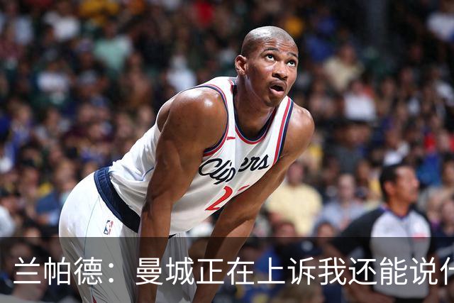 兰帕德：曼城正在上诉我还能说什么，我不了解情况，等着看结果吧